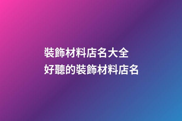裝飾材料店名大全 好聽的裝飾材料店名-第1張-店鋪起名-玄機派
